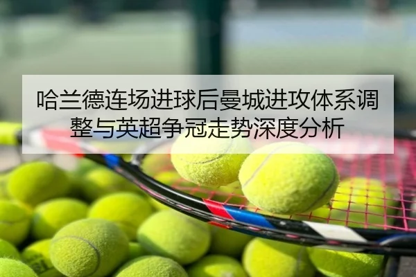 哈兰德连场进球后曼城进攻体系调整与英超争冠走势深度分析